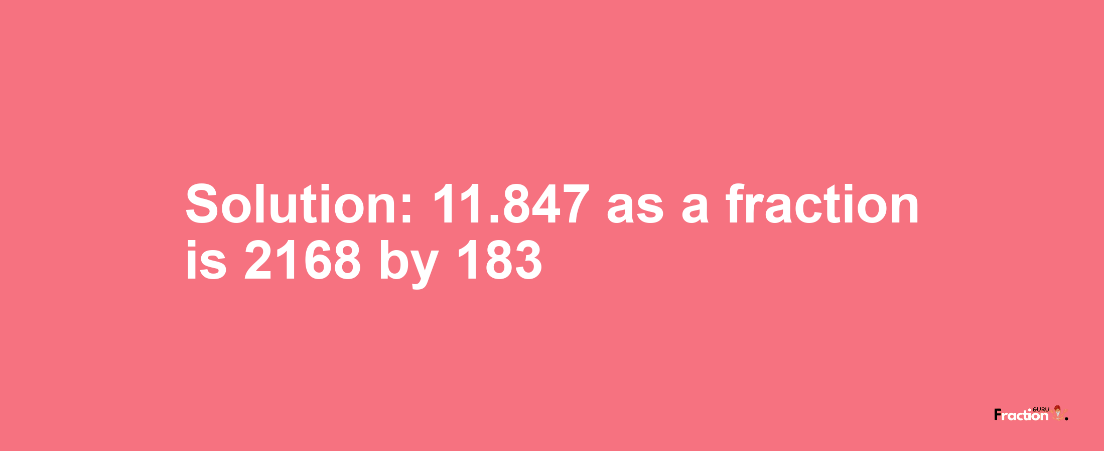 Solution:11.847 as a fraction is 2168/183